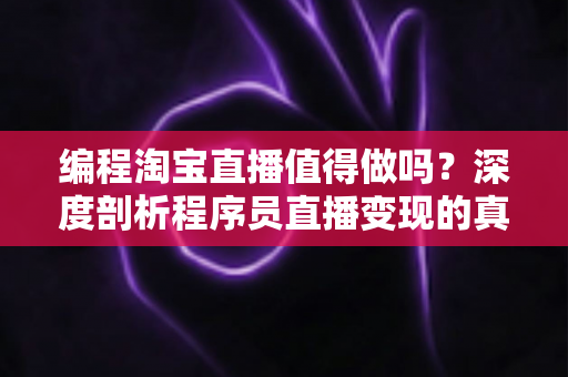 编程淘宝直播值得做吗？深度剖析程序员直播变现的真实机会与避坑指南