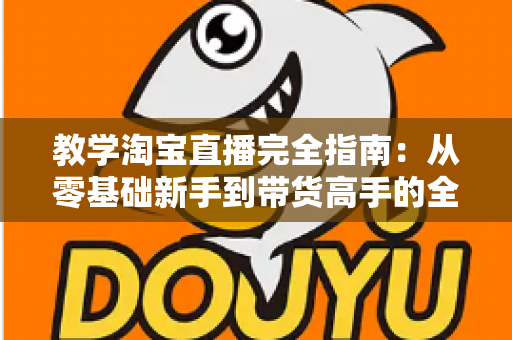 教学淘宝直播完全指南：从零基础新手到带货高手的全方位实战手册