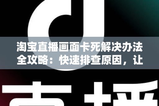 淘宝直播画面卡死解决办法全攻略：快速排查原因，让直播流畅不中断