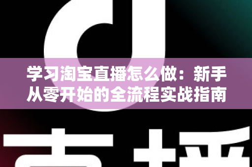 学习淘宝直播怎么做：新手从零开始的全流程实战指南