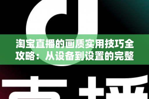 淘宝直播的画质实用技巧全攻略:从设备到设置的完整优化方案,助你打造高清高转化直播间 淘宝直播的画质实用技巧全攻略:从设备到设置的完整优化方案,助你打造高清高转化直播间