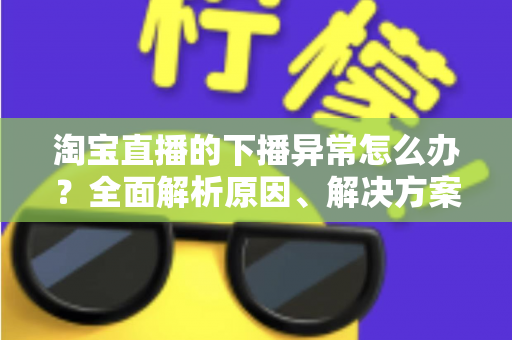 淘宝直播的下播异常怎么办？全面解析原因、解决方案与预防技巧