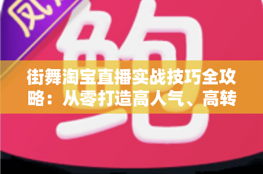 街舞淘宝直播实战技巧全攻略：从零打造高人气、高转化的街舞带货直播间