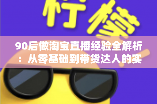 90后做淘宝直播经验全解析:从零基础到带货达人的实战成长指南 90后做淘宝直播经验全解析:从零基础到带货达人的实战成长指南