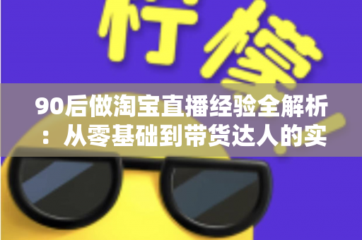 90后做淘宝直播经验全解析：从零基础到带货达人的实战成长指南