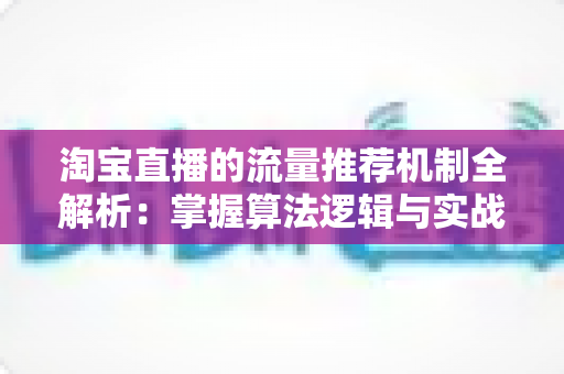 淘宝直播的流量推荐机制全解析:掌握算法逻辑与实战技巧,让你的直播间流量稳步增长 淘宝直播的流量推荐机制全解析:掌握算法逻辑与实战技巧,让你的直播间流量稳步增长