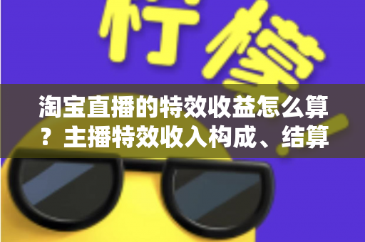淘宝直播的特效收益怎么算?主播特效收入构成、结算规则与提升技巧全解析 淘宝直播的特效收益怎么算?主播特效收入构成、结算规则与提升技巧全解析