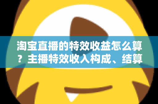 淘宝直播的特效收益怎么算?主播特效收入构成、结算规则与提升技巧全解析 淘宝直播的特效收益怎么算?主播特效收入构成、结算规则与提升技巧全解析
