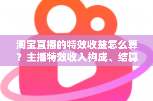 淘宝直播的特效收益怎么算?主播特效收入构成、结算规则与提升技巧全解析 淘宝直播的特效收益怎么算?主播特效收入构成、结算规则与提升技巧全解析