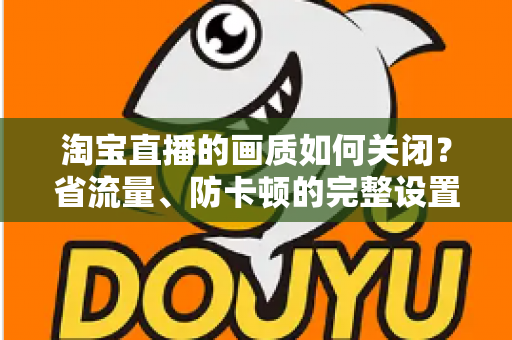 淘宝直播的画质如何关闭？省流量、防卡顿的完整设置指南