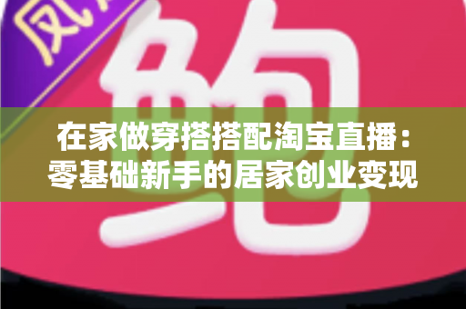 在家做穿搭搭配淘宝直播：零基础新手的居家创业变现全攻略