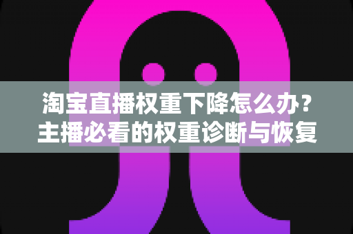 淘宝直播权重下降怎么办？主播必看的权重诊断与恢复全攻略