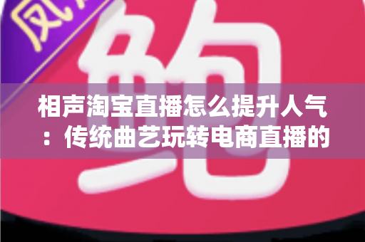 相声淘宝直播怎么提升人气：传统曲艺玩转电商直播的实战涨粉全攻略