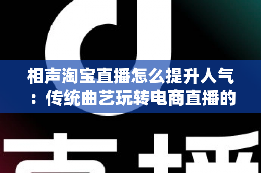 相声淘宝直播怎么提升人气：传统曲艺玩转电商直播的实战涨粉全攻略