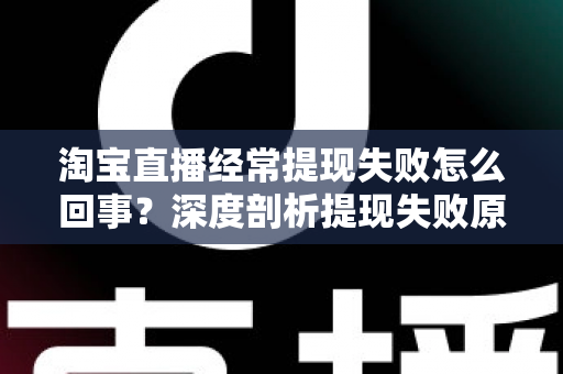 淘宝直播经常提现失败怎么回事？深度剖析提现失败原因与实用解决方案，让主播收益落袋为安