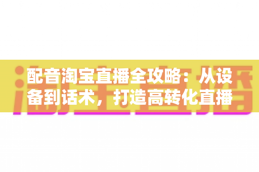 配音淘宝直播全攻略:从设备到话术,打造高转化直播间的声音营销指南 配音淘宝直播全攻略:从设备到话术,打造高转化直播间的声音营销指南