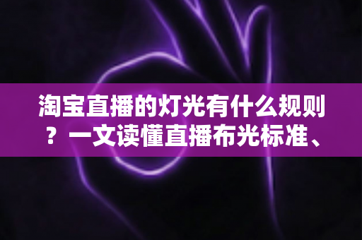 淘宝直播的灯光有什么规则？一文读懂直播布光标准、设备选择与实操技巧