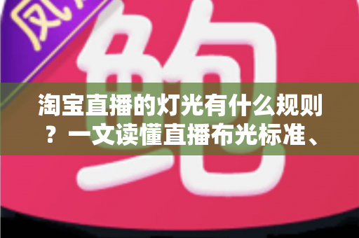 淘宝直播的灯光有什么规则？一文读懂直播布光标准、设备选择与实操技巧