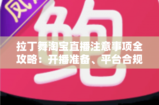 拉丁舞淘宝直播注意事项全攻略：开播准备、平台合规与带货技巧一文看懂