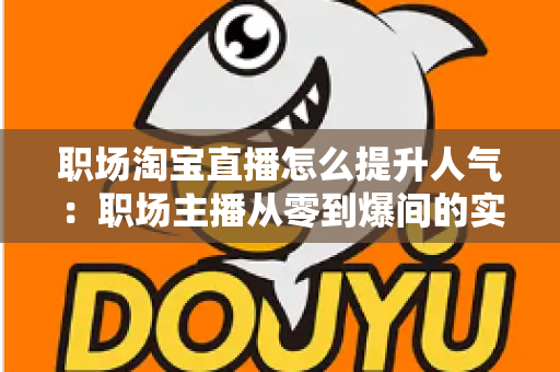 职场淘宝直播怎么提升人气:职场主播从零到爆间的实战涨人气全攻略 职场淘宝直播怎么提升人气:职场主播从零到爆间的实战涨人气全攻略