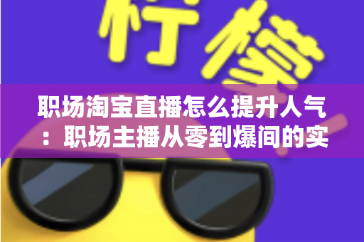 职场淘宝直播怎么提升人气:职场主播从零到爆间的实战涨人气全攻略 职场淘宝直播怎么提升人气:职场主播从零到爆间的实战涨人气全攻略
