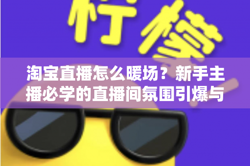 淘宝直播怎么暖场？新手主播必学的直播间氛围引爆与人气提升实战指南