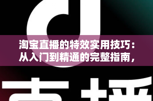 淘宝直播的特效实用技巧:从入门到精通的完整指南,助你打造高转化直播间 淘宝直播的特效实用技巧:从入门到精通的完整指南,助你打造高转化直播间