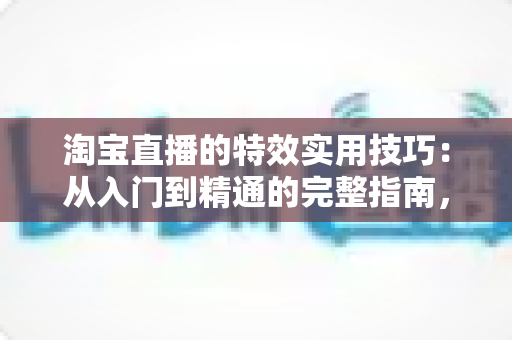 淘宝直播的特效实用技巧:从入门到精通的完整指南,助你打造高转化直播间 淘宝直播的特效实用技巧:从入门到精通的完整指南,助你打造高转化直播间