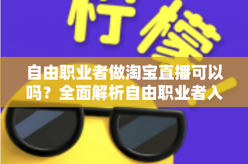 自由职业者做淘宝直播可以吗?全面解析自由职业者入局淘宝直播的条件、模式与变现攻略 自由职业者做淘宝直播可以吗?全面解析自由职业者入局淘宝直播的条件、模式与变现攻略