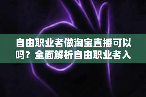 自由职业者做淘宝直播可以吗?全面解析自由职业者入局淘宝直播的条件、模式与变现攻略 自由职业者做淘宝直播可以吗?全面解析自由职业者入局淘宝直播的条件、模式与变现攻略