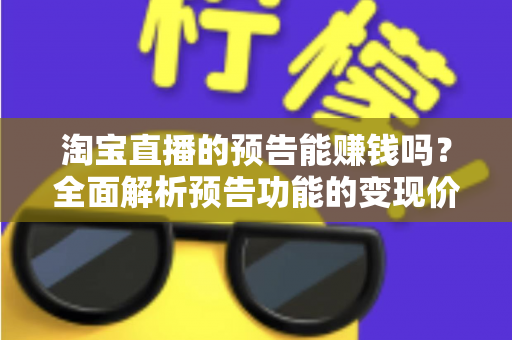 淘宝直播的预告能赚钱吗？全面解析预告功能的变现价值与运营实战技巧