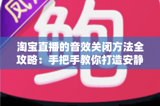 淘宝直播的音效关闭方法全攻略:手把手教你打造安静的购物直播体验 淘宝直播的音效关闭方法全攻略:手把手教你打造安静的购物直播体验