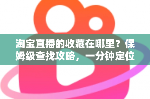 淘宝直播的收藏在哪里？保姆级查找攻略，一分钟定位收藏的直播间与宝贝