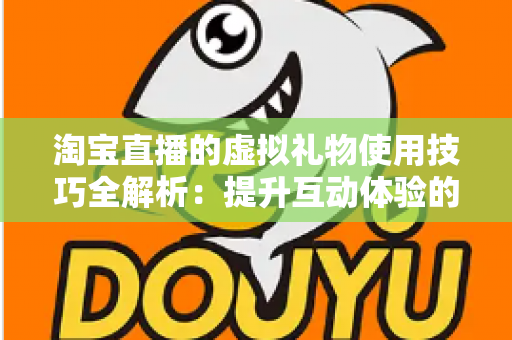 淘宝直播的虚拟礼物使用技巧全解析:提升互动体验的实用指南 淘宝直播的虚拟礼物使用技巧全解析:提升互动体验的实用指南