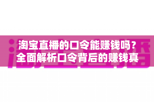 淘宝直播的口令能赚钱吗?全面解析口令背后的赚钱真相、正确玩法与避坑指南 淘宝直播的口令能赚钱吗?全面解析口令背后的赚钱真相、正确玩法与避坑指南