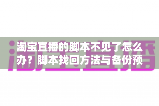 淘宝直播的脚本不见了怎么办？脚本找回方法与备份预防全攻略