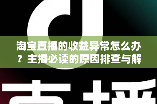 淘宝直播的收益异常怎么办?主播必读的原因排查与解决全攻略 淘宝直播的收益异常怎么办?主播必读的原因排查与解决全攻略