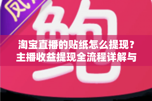 淘宝直播的贴纸怎么提现?主播收益提现全流程详解与实用避坑指南 淘宝直播的贴纸怎么提现?主播收益提现全流程详解与实用避坑指南