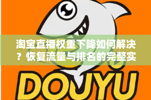 淘宝直播权重下降如何解决?恢复流量与排名的完整实战指南 淘宝直播权重下降如何解决?恢复流量与排名的完整实战指南