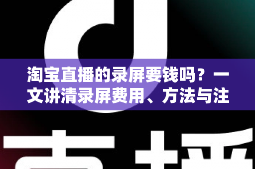 淘宝直播的录屏要钱吗？一文讲清录屏费用、方法与注意事项