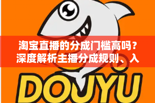 淘宝直播的分成门槛高吗？深度解析主播分成规则、入门条件与赚钱技巧