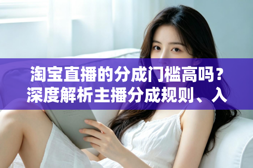 淘宝直播的分成门槛高吗？深度解析主播分成规则、入门条件与赚钱技巧