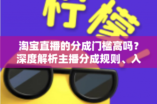 淘宝直播的分成门槛高吗？深度解析主播分成规则、入门条件与赚钱技巧