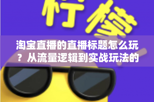 淘宝直播的直播标题怎么玩?从流量逻辑到实战玩法的高转化标题全攻略 淘宝直播的直播标题怎么玩?从流量逻辑到实战玩法的高转化标题全攻略