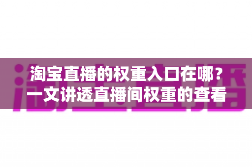 淘宝直播的权重入口在哪？一文讲透直播间权重的查看路径与提升方法