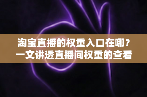 淘宝直播的权重入口在哪？一文讲透直播间权重的查看路径与提升方法