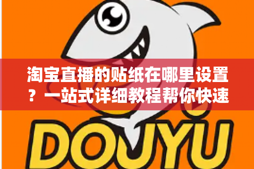 淘宝直播的贴纸在哪里设置？一站式详细教程帮你快速掌握贴纸功能，提升直播间人气与转化率