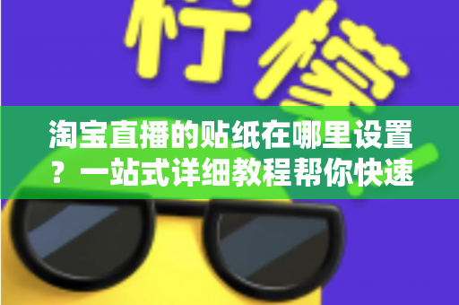 淘宝直播的贴纸在哪里设置？一站式详细教程帮你快速掌握贴纸功能，提升直播间人气与转化率