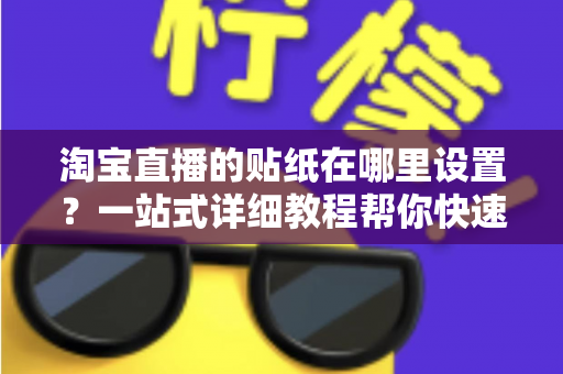 淘宝直播的贴纸在哪里设置？一站式详细教程帮你快速掌握贴纸功能，提升直播间人气与转化率
