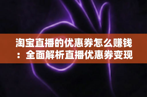 淘宝直播的优惠券怎么赚钱:全面解析直播优惠券变现的核心玩法与实战技巧 淘宝直播的优惠券怎么赚钱:全面解析直播优惠券变现的核心玩法与实战技巧